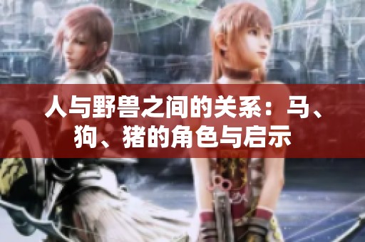 人与野兽之间的关系：马、狗、猪的角色与启示
