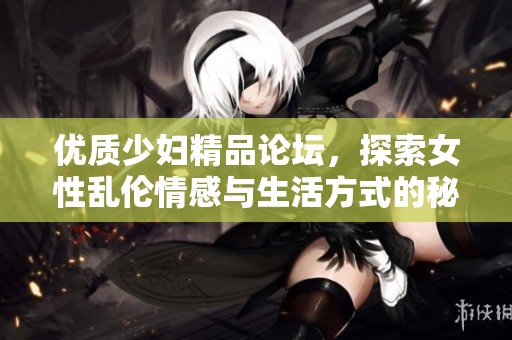 优质少妇精品论坛，探索女性乱伦情感与生活方式的秘密与体验