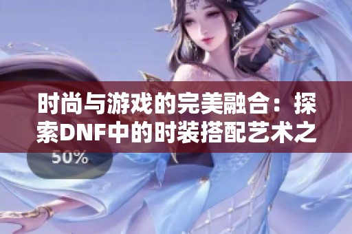 时尚与游戏的完美融合：探索DNF中的时装搭配艺术之旅