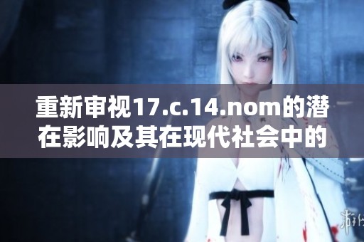 重新审视17.c.14.nom的潜在影响及其在现代社会中的重要性与应用探讨