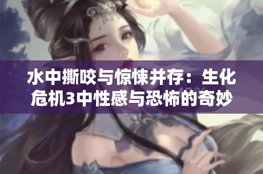 水中撕咬与惊悚并存：生化危机3中性感与恐怖的奇妙融合