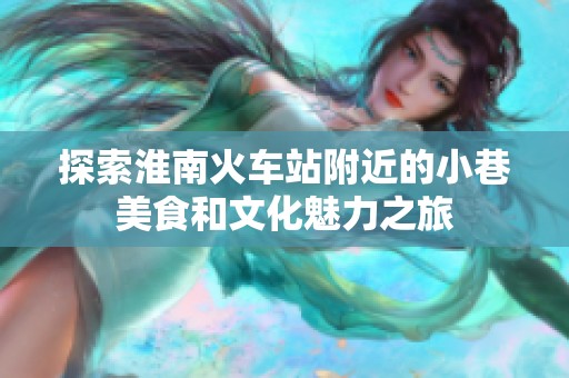 探索淮南火车站附近的小巷美食和文化魅力之旅