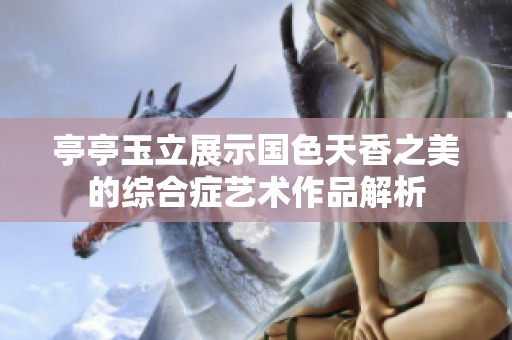 亭亭玉立展示国色天香之美的综合症艺术作品解析
