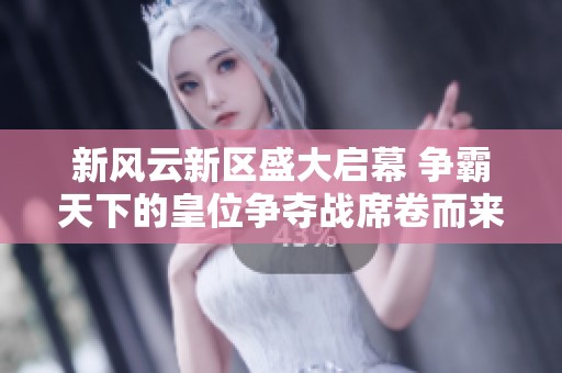 新风云新区盛大启幕 争霸天下的皇位争夺战席卷而来