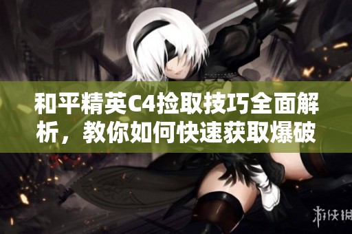 和平精英C4捡取技巧全面解析，教你如何快速获取爆破武器