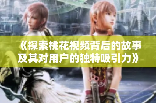 《探索桃花视频背后的故事及其对用户的独特吸引力》