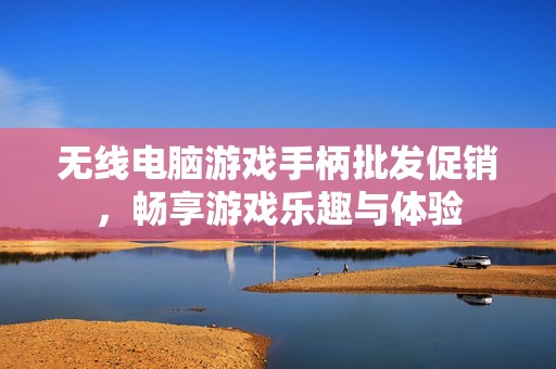 无线电脑游戏手柄批发促销，畅享游戏乐趣与体验