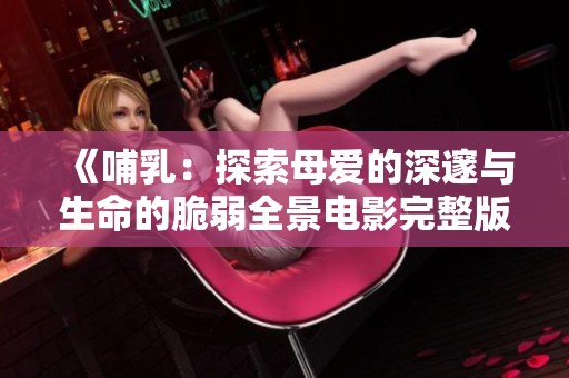 《哺乳：探索母爱的深邃与生命的脆弱全景电影完整版》