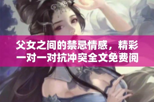 父女之间的禁忌情感，精彩一对一对抗冲突全文免费阅读