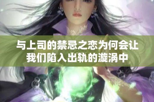 与上司的禁忌之恋为何会让我们陷入出轨的漩涡中