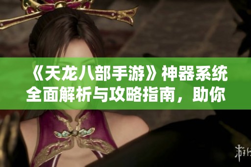 《天龙八部手游》神器系统全面解析与攻略指南，助你玩转游戏！