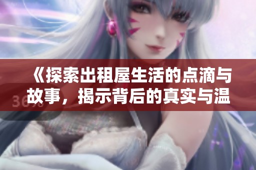 《探索出租屋生活的点滴与故事，揭示背后的真实与温暖》