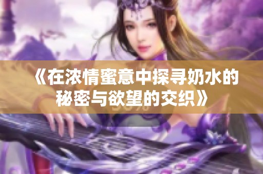《在浓情蜜意中探寻奶水的秘密与欲望的交织》