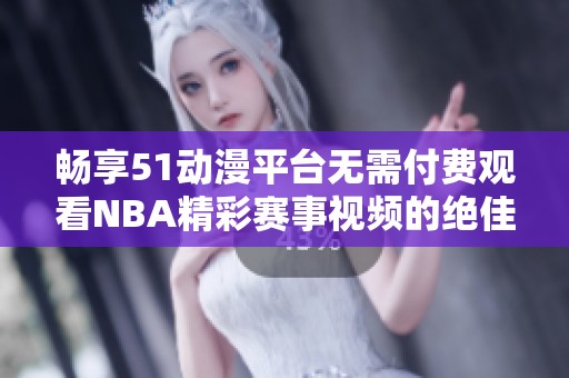 畅享51动漫平台无需付费观看NBA精彩赛事视频的绝佳体验