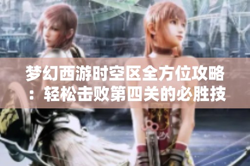 梦幻西游时空区全方位攻略：轻松击败第四关的必胜技巧与策略分享