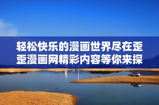 轻松快乐的漫画世界尽在歪歪漫画网精彩内容等你来探索