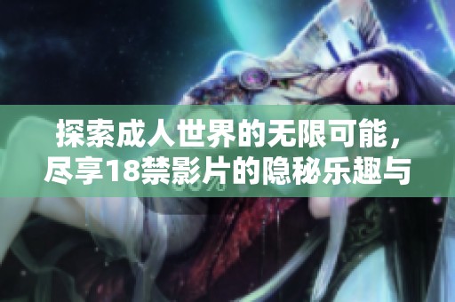 探索成人世界的无限可能，尽享18禁影片的隐秘乐趣与视听盛宴