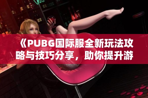《PUBG国际服全新玩法攻略与技巧分享，助你提升游戏水平》