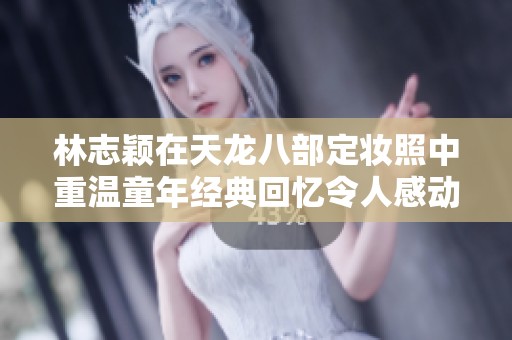 林志颖在天龙八部定妆照中重温童年经典回忆令人感动