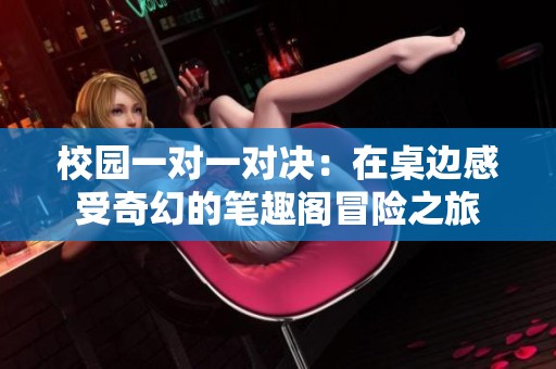 校园一对一对决：在桌边感受奇幻的笔趣阁冒险之旅