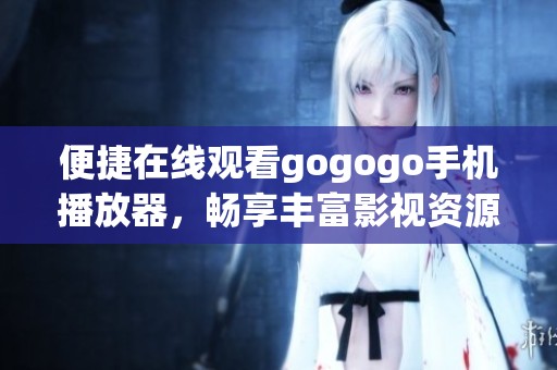 便捷在线观看gogogo手机播放器，畅享丰富影视资源与精彩内容