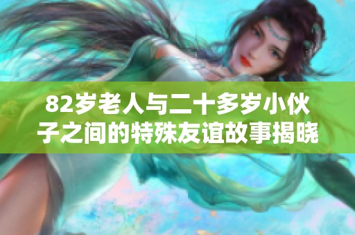 82岁老人与二十多岁小伙子之间的特殊友谊故事揭晓