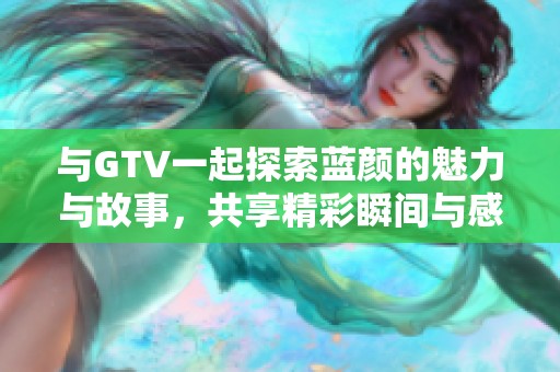 与GTV一起探索蓝颜的魅力与故事，共享精彩瞬间与感动时刻