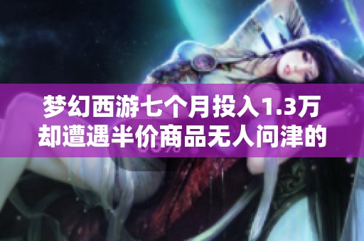 梦幻西游七个月投入1.3万却遭遇半价商品无人问津的困境