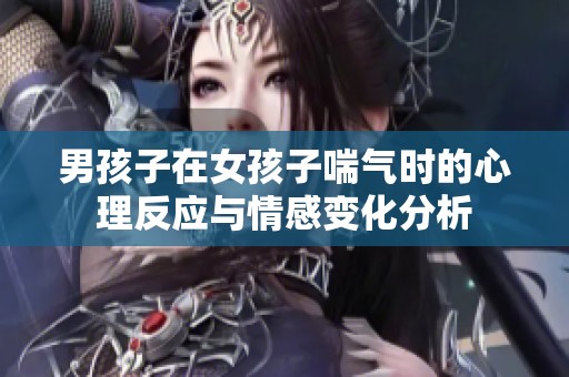 男孩子在女孩子喘气时的心理反应与情感变化分析