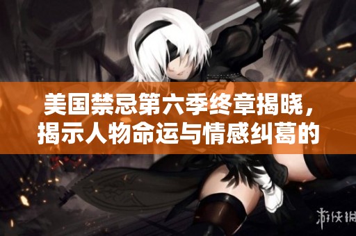 美国禁忌第六季终章揭晓，揭示人物命运与情感纠葛的复杂结局