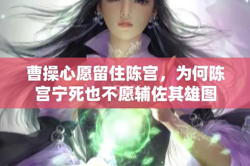 曹操心愿留住陈宫，为何陈宫宁死也不愿辅佐其雄图