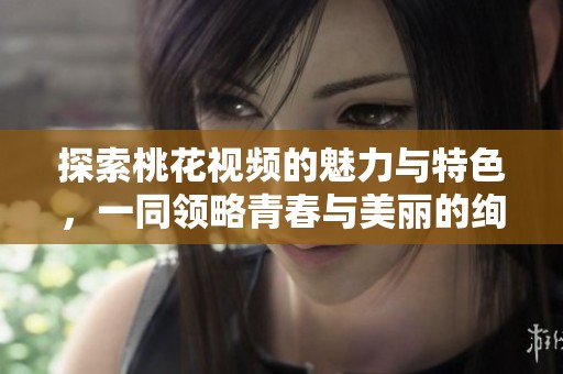 探索桃花视频的魅力与特色，一同领略青春与美丽的绚丽风采