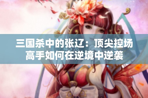三国杀中的张辽：顶尖控场高手如何在逆境中逆袭