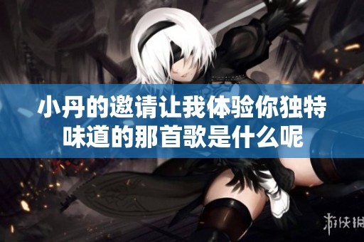 小丹的邀请让我体验你独特味道的那首歌是什么呢