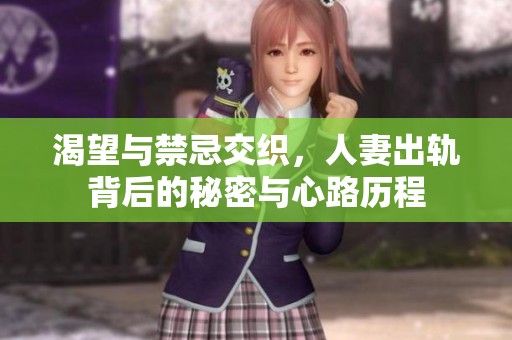 渴望与禁忌交织，人妻出轨背后的秘密与心路历程