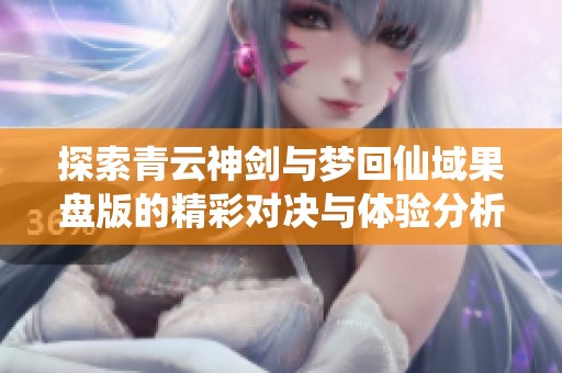 探索青云神剑与梦回仙域果盘版的精彩对决与体验分析