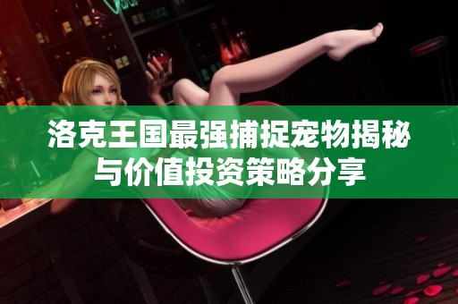 洛克王国最强捕捉宠物揭秘与价值投资策略分享
