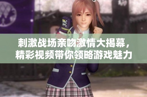刺激战场亲吻激情大揭幕，精彩视频带你领略游戏魅力！