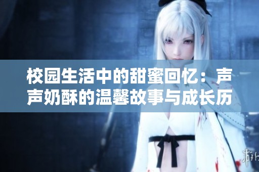 校园生活中的甜蜜回忆：声声奶酥的温馨故事与成长历程