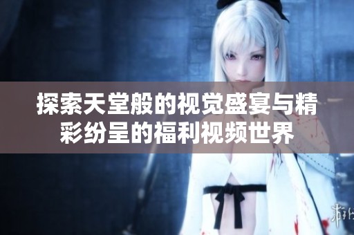 探索天堂般的视觉盛宴与精彩纷呈的福利视频世界