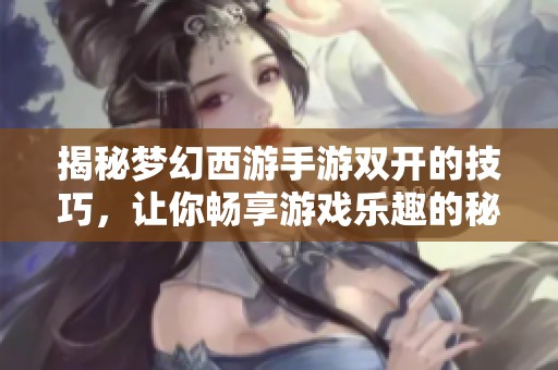 揭秘梦幻西游手游双开的技巧，让你畅享游戏乐趣的秘密秘籍
