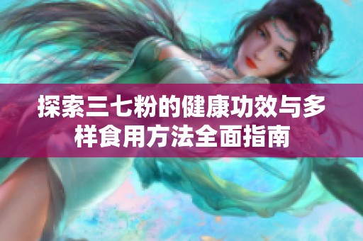 探索三七粉的健康功效与多样食用方法全面指南