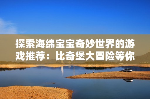 探索海绵宝宝奇妙世界的游戏推荐：比奇堡大冒险等你来挑战！