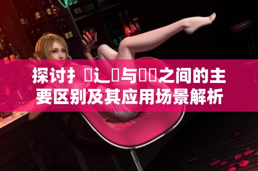 探讨扌喿辶畐与畐畬之间的主要区别及其应用场景解析