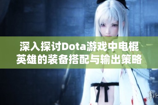 深入探讨Dota游戏中电棍英雄的装备搭配与输出策略分析