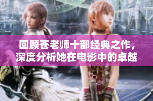 回顾苍老师十部经典之作，深度分析她在电影中的卓越表现与影响力