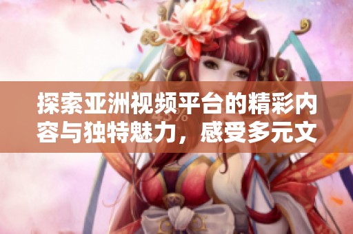探索亚洲视频平台的精彩内容与独特魅力，感受多元文化的视觉盛宴