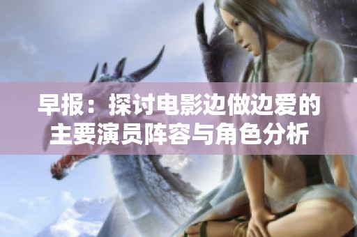 早报：探讨电影边做边爱的主要演员阵容与角色分析