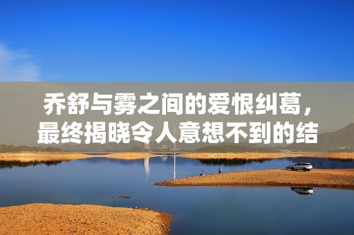 乔舒与雾之间的爱恨纠葛，最终揭晓令人意想不到的结局