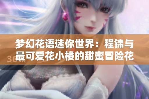 梦幻花语迷你世界：程锦与最可爱花小楼的甜蜜冒险花絮